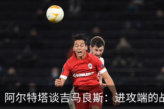 阿尔特塔谈吉马良斯：进攻端的战术利器